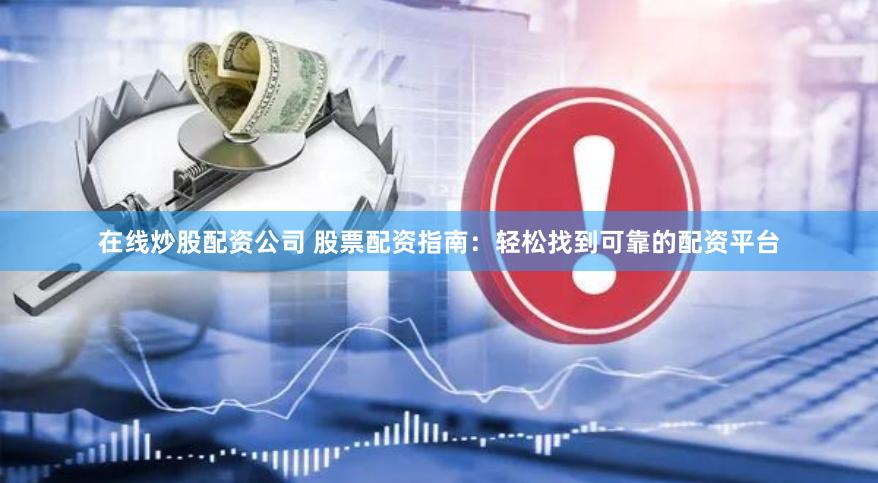 在线炒股配资公司 股票配资指南：轻松找到可靠的配资平台
