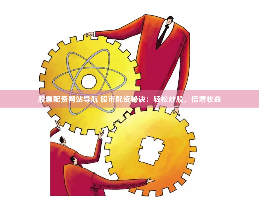 股票配资网站导航 股市配资秘诀：轻松炒股，倍增收益