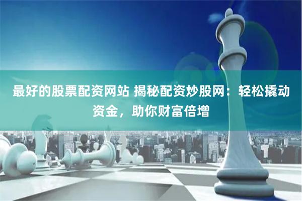 最好的股票配资网站 揭秘配资炒股网：轻松撬动资金，助你财富倍增