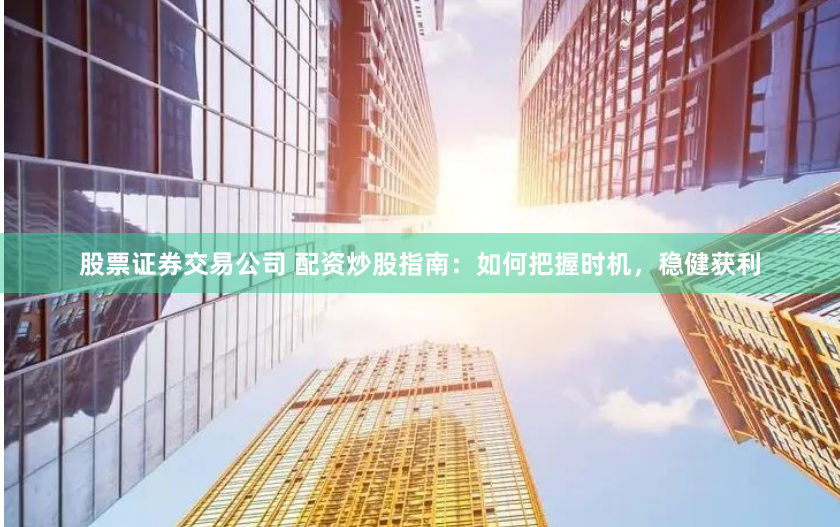 股票证券交易公司 配资炒股指南：如何把握时机，稳健获利