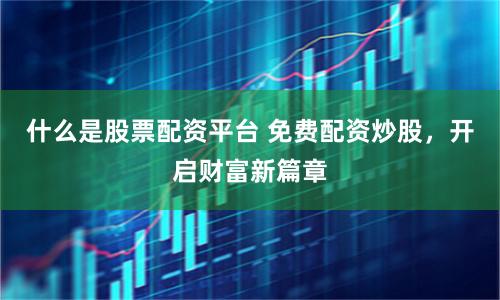 什么是股票配资平台 免费配资炒股，开启财富新篇章