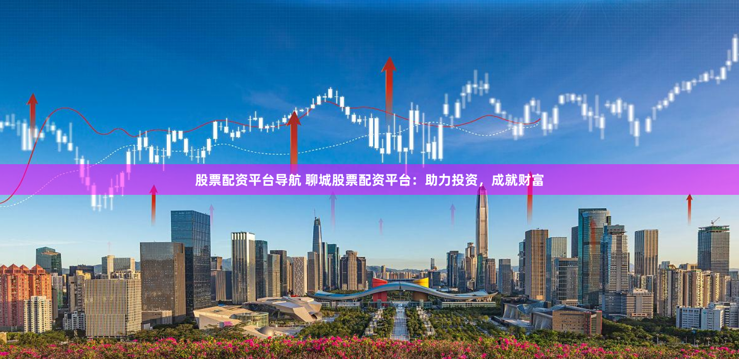 股票配资平台导航 聊城股票配资平台：助力投资，成就财富