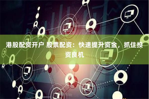 港股配资开户 股票配资:快速提升资金,抓住投资良机