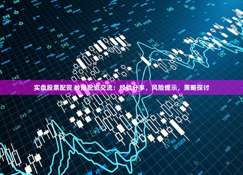 实盘股票配资 炒股配资交流：经验分享，风险提示，策略探讨