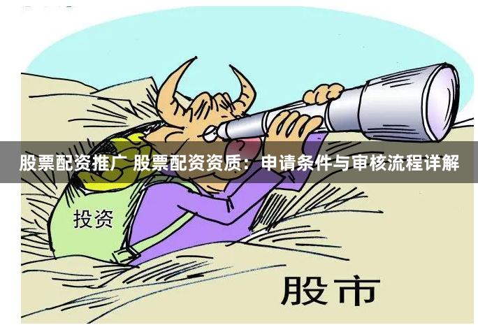股票配资推广 股票配资资质：申请条件与审核流程详解