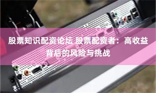 股票知识配资论坛 股票配资者：高收益背后的风险与挑战