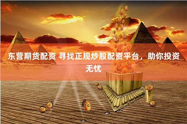 东营期货配资 寻找正规炒股配资平台，助你投资无忧