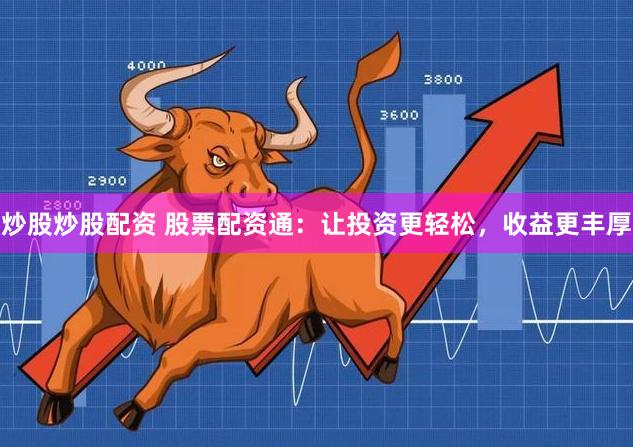 炒股炒股配资 股票配资通：让投资更轻松，收益更丰厚