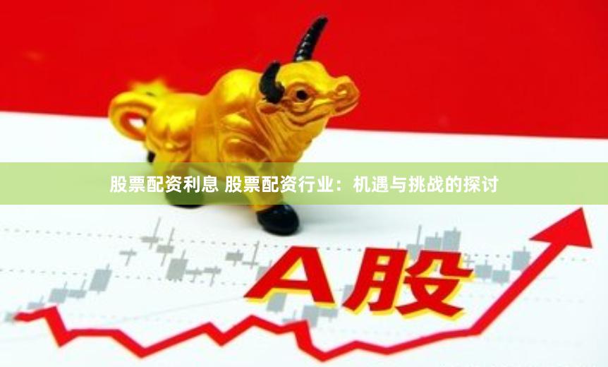 股票配资利息 股票配资行业：机遇与挑战的探讨