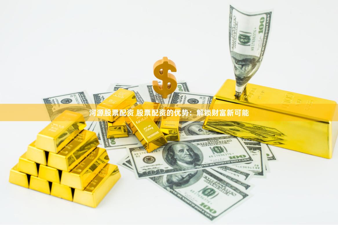 河源股票配资 股票配资的优势：解锁财富新可能