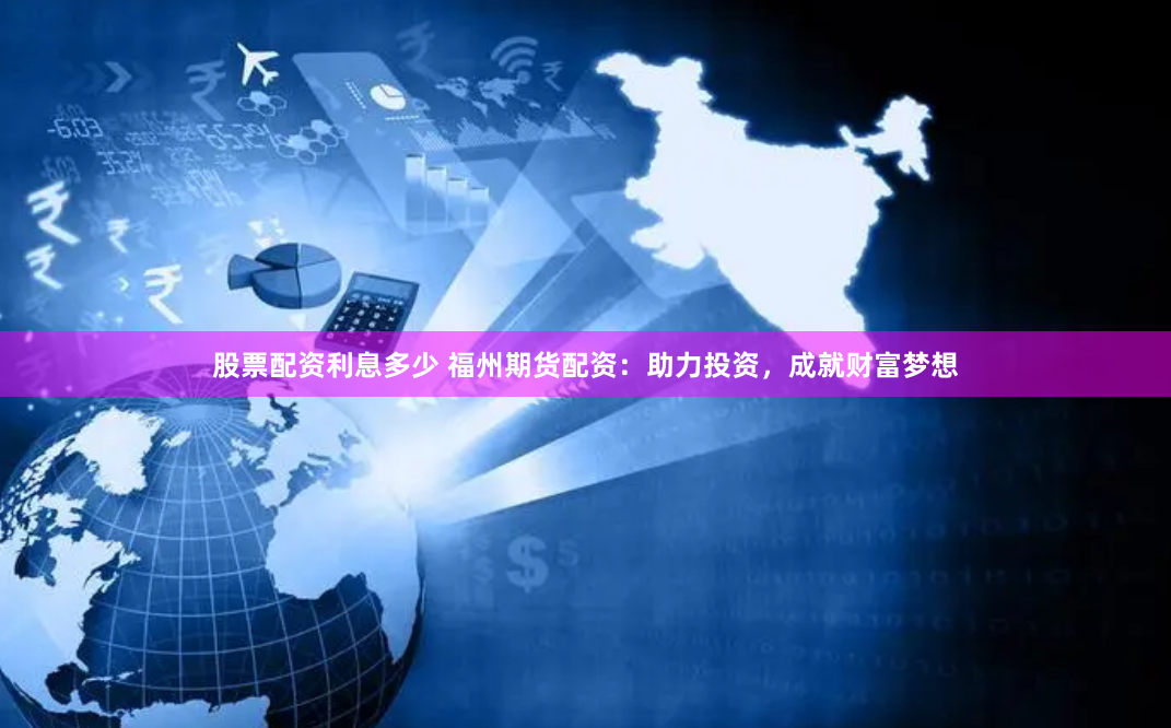股票配资利息多少 福州期货配资：助力投资，成就财富梦想