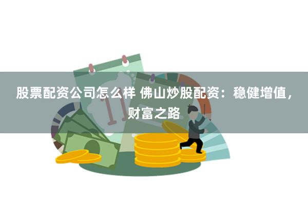 股票配资公司怎么样 佛山炒股配资：稳健增值，财富之路
