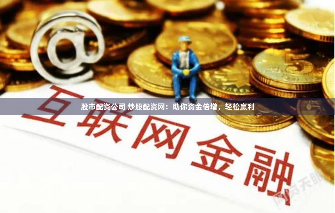 股市配资公司 炒股配资网：助你资金倍增，轻松赢利