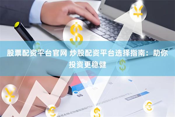 股票配资平台官网 炒股配资平台选择指南：助你投资更稳健