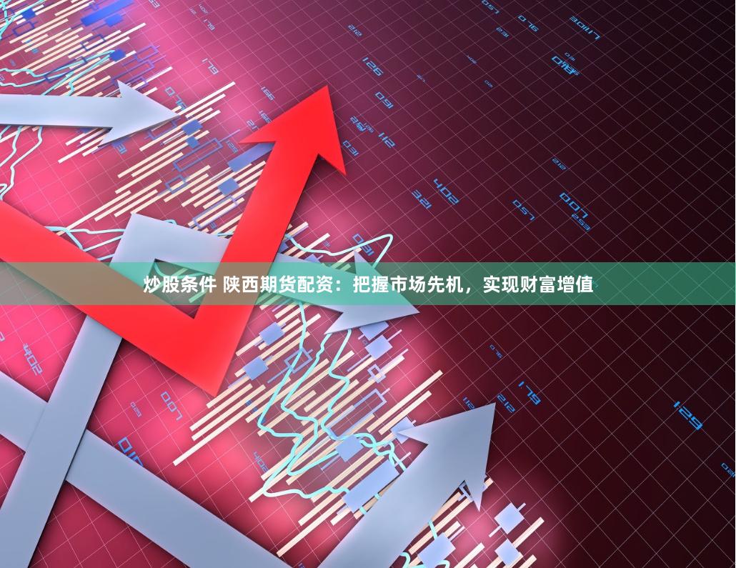 炒股条件 陕西期货配资：把握市场先机，实现财富增值