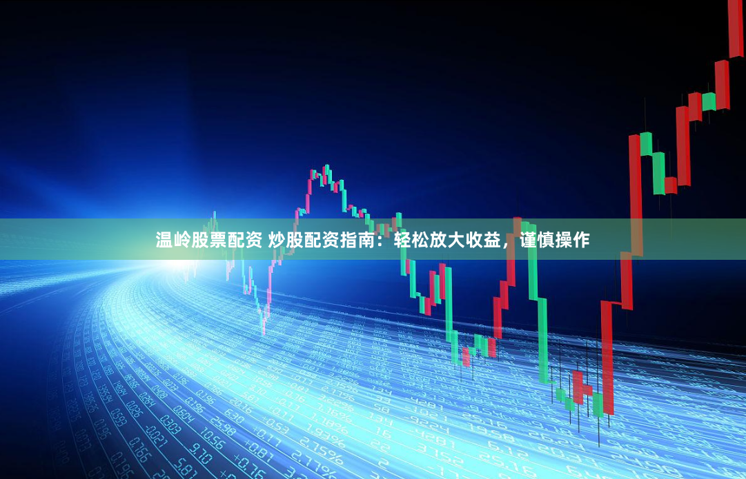 温岭股票配资 炒股配资指南：轻松放大收益，谨慎操作