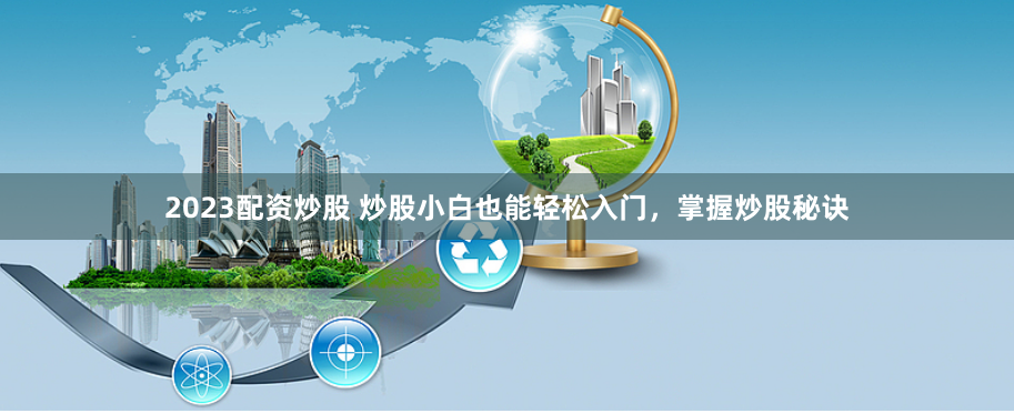 2023配资炒股 炒股小白也能轻松入门，掌握炒股秘诀