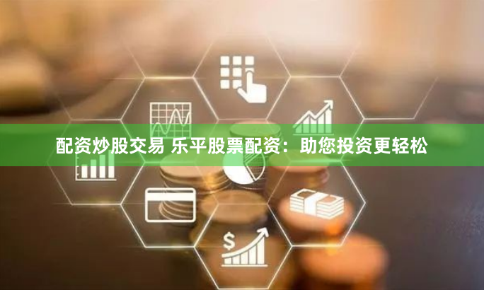 配资炒股交易 乐平股票配资：助您投资更轻松