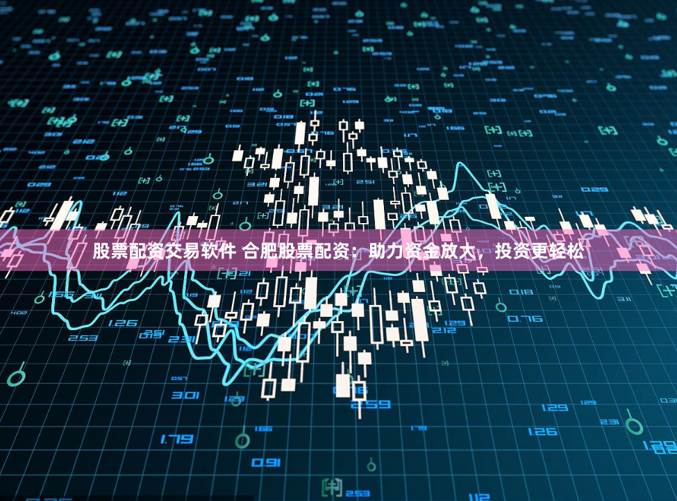 股票配资交易软件 合肥股票配资：助力资金放大，投资更轻松