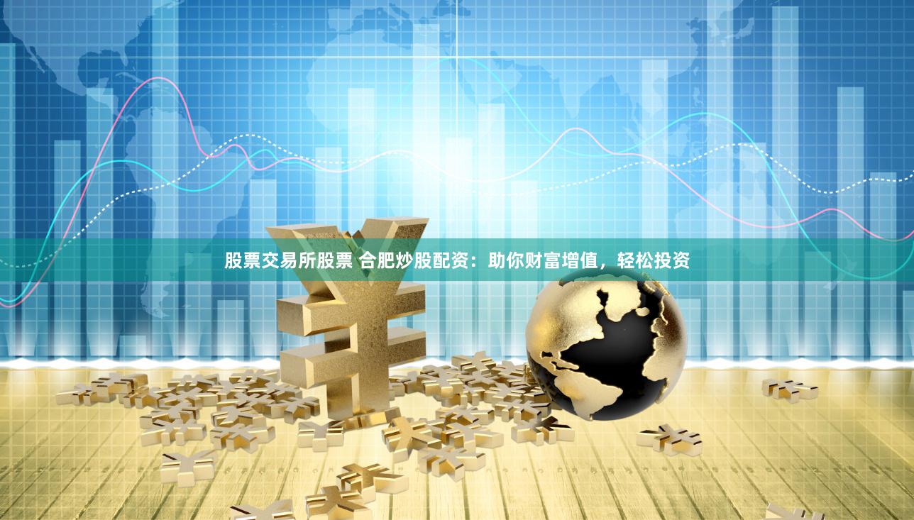 股票交易所股票 合肥炒股配资：助你财富增值，轻松投资