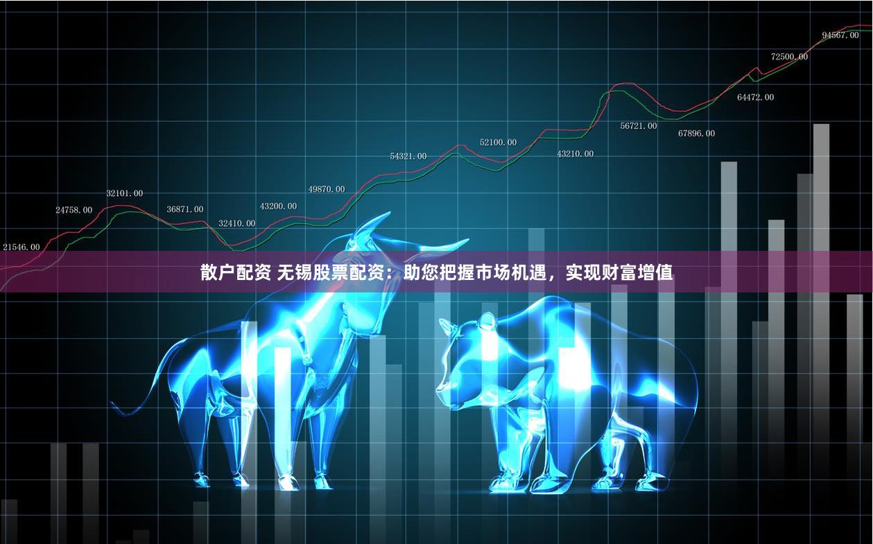 散户配资 无锡股票配资：助您把握市场机遇，实现财富增值