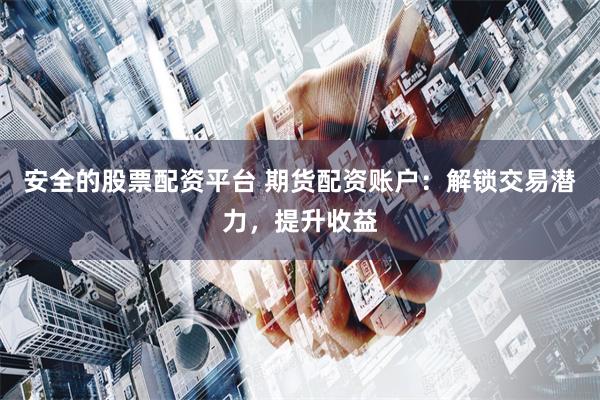 安全的股票配资平台 期货配资账户：解锁交易潜力，提升收益