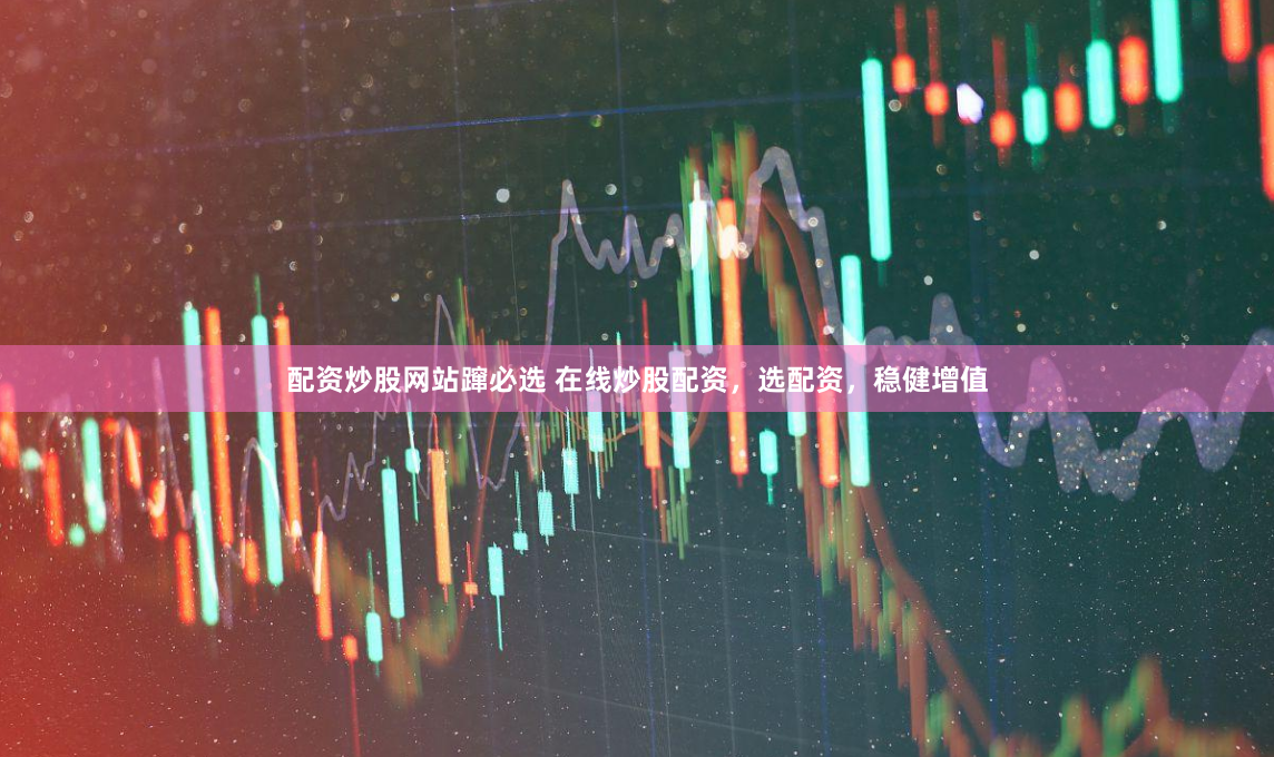配资炒股网站蹿必选 在线炒股配资，选配资，稳健增值