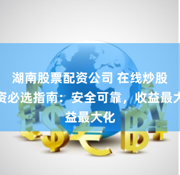 湖南股票配资公司 在线炒股配资必选指南:安全可靠,收益最大化