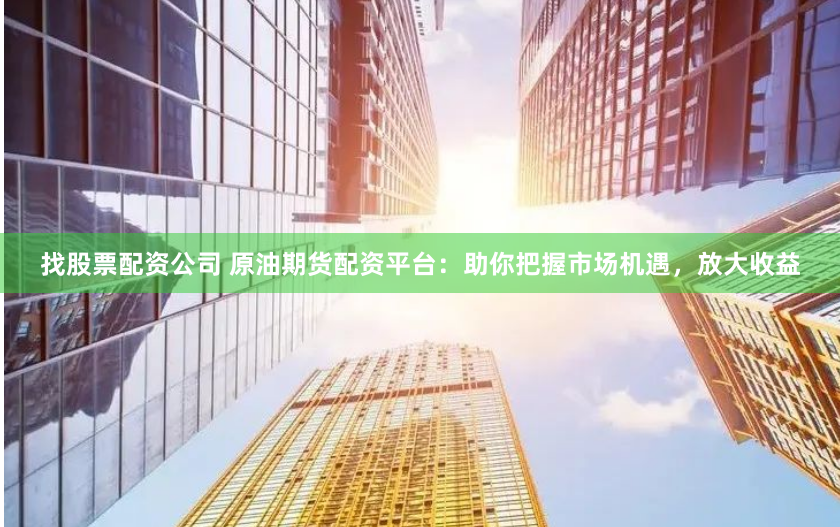 找股票配资公司 原油期货配资平台：助你把握市场机遇，放大收益