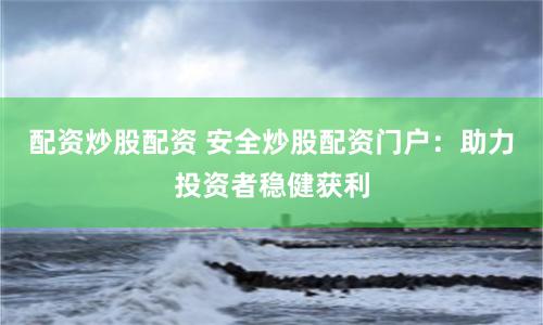 配资炒股配资 安全炒股配资门户:助力投资者稳健获利