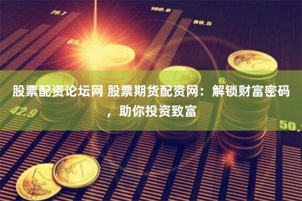 股票配资论坛网 股票期货配资网：解锁财富密码，助你投资致富