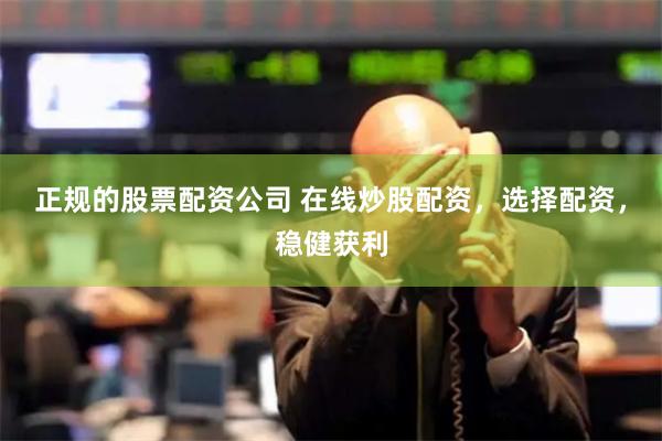 正规的股票配资公司 在线炒股配资，选择配资，稳健获利