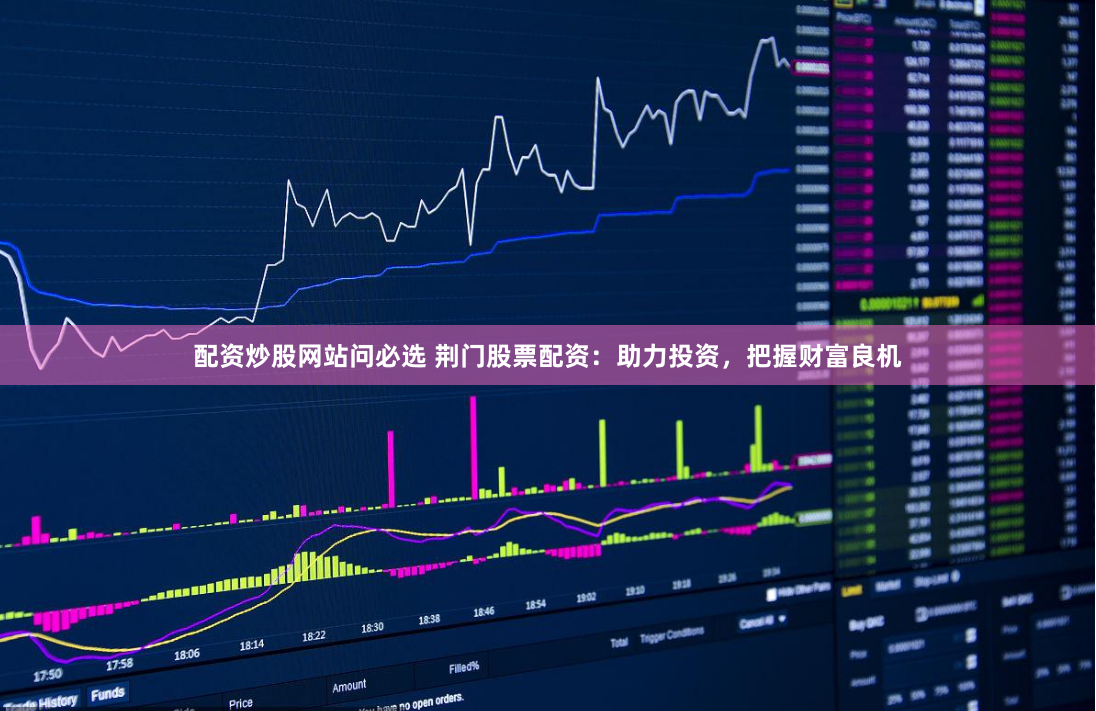 配资炒股网站问必选 荆门股票配资：助力投资，把握财富良机