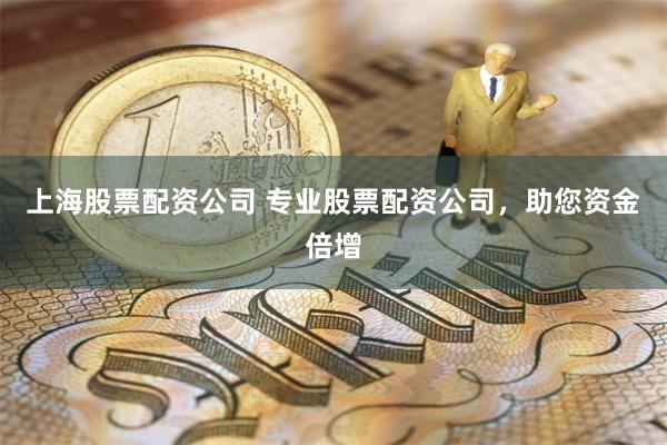 上海股票配资公司 专业股票配资公司，助您资金倍增