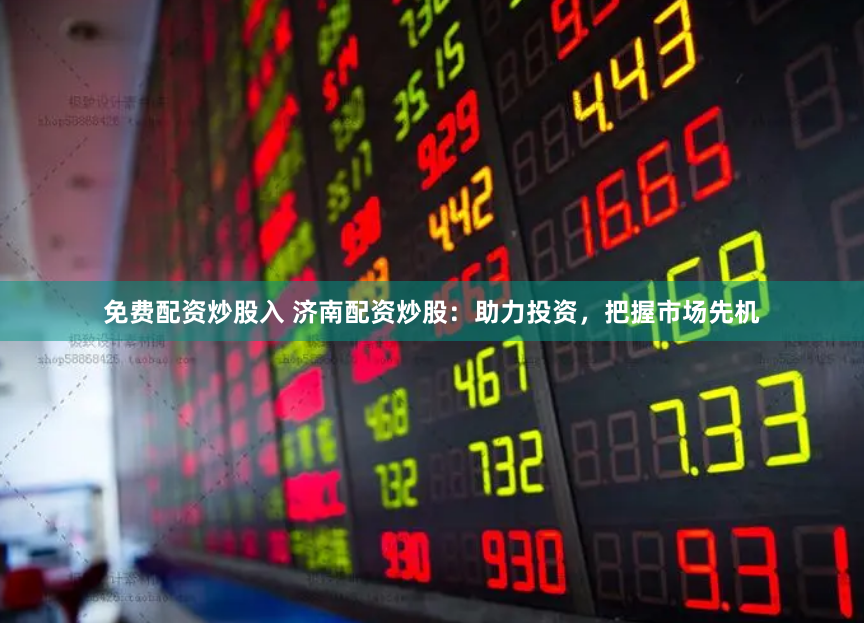 免费配资炒股入 济南配资炒股：助力投资，把握市场先机
