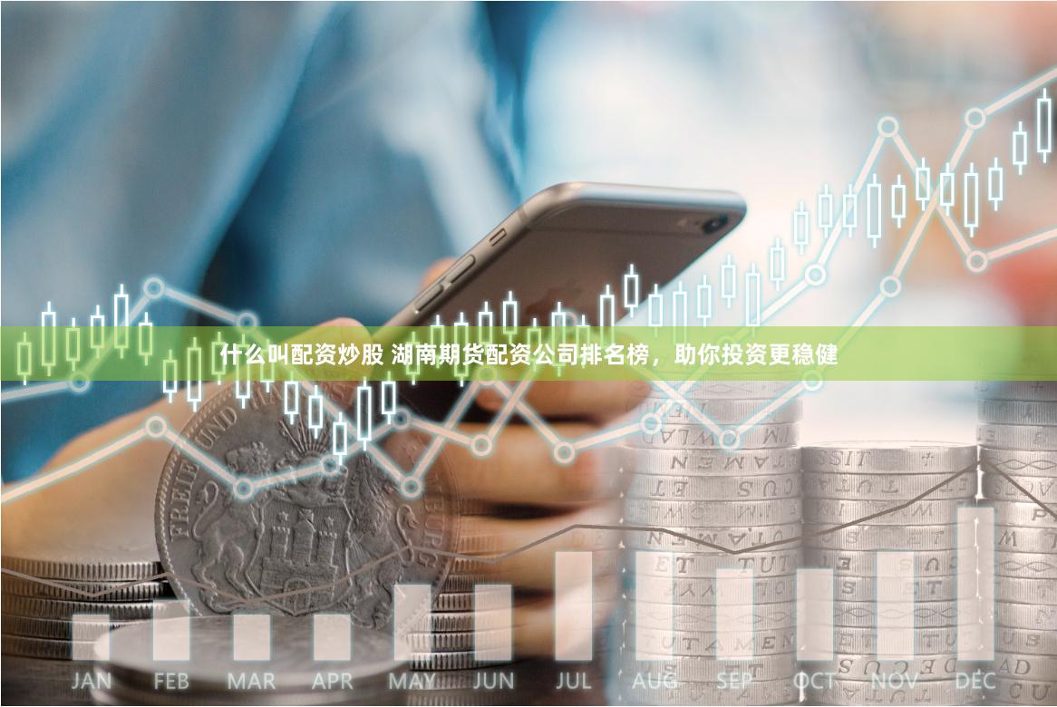 什么叫配资炒股 湖南期货配资公司排名榜，助你投资更稳健