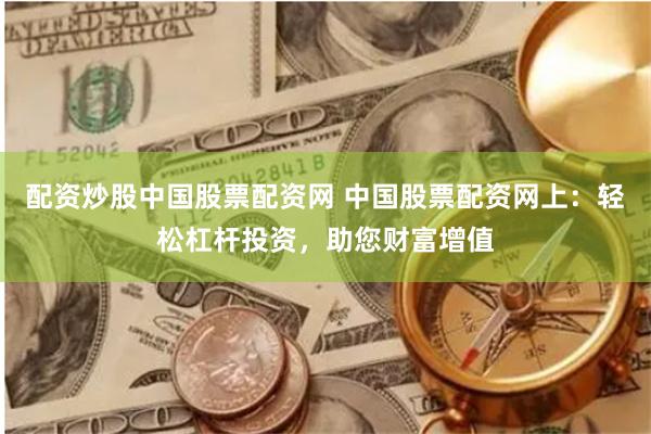 配资炒股中国股票配资网 中国股票配资网上：轻松杠杆投资，助您财富增值