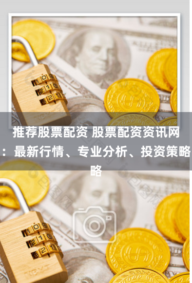 推荐股票配资 股票配资资讯网：最新行情、专业分析、投资策略