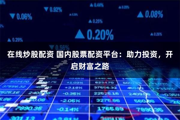在线炒股配资 国内股票配资平台：助力投资，开启财富之路