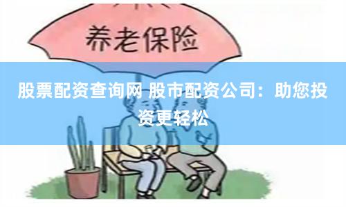 股票配资查询网 股市配资公司：助您投资更轻松