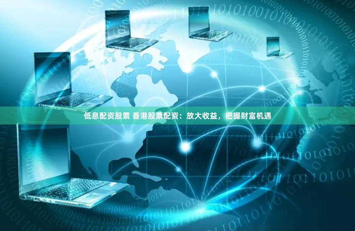 低息配资股票 香港股票配资：放大收益，把握财富机遇