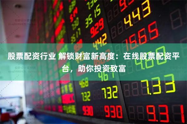 股票配资行业 解锁财富新高度：在线股票配资平台，助你投资致富