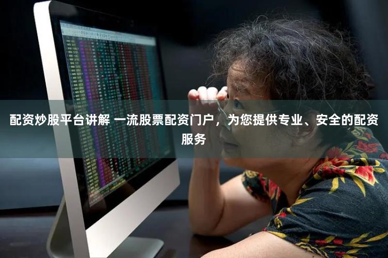 配资炒股平台讲解 一流股票配资门户，为您提供专业、安全的配资服务
