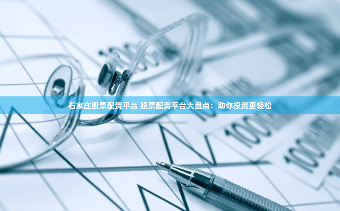 石家庄股票配资平台 股票配资平台大盘点：助你投资更轻松
