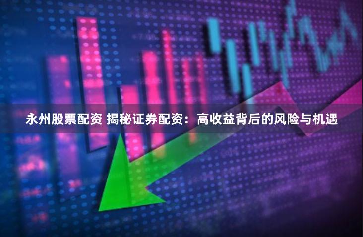 永州股票配资 揭秘证券配资：高收益背后的风险与机遇