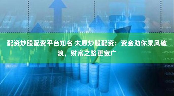 配资炒股配资平台知名 太原炒股配资：资金助你乘风破浪，财富之路更宽广