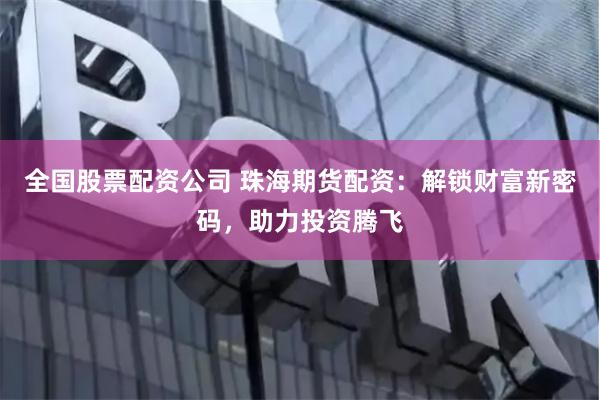 全国股票配资公司 珠海期货配资：解锁财富新密码，助力投资腾飞
