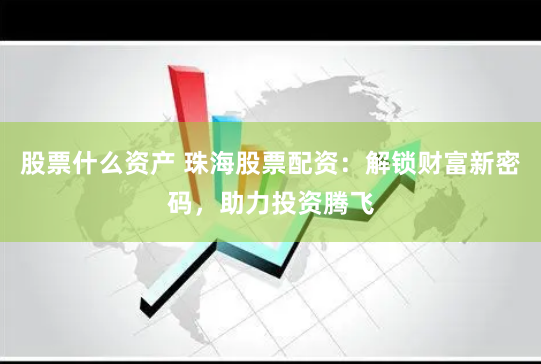 股票什么资产 珠海股票配资：解锁财富新密码，助力投资腾飞