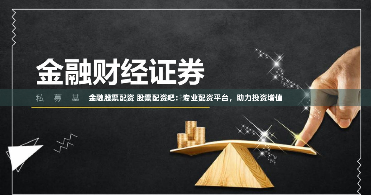 金融股票配资 股票配资吧：专业配资平台，助力投资增值
