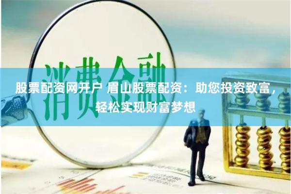 股票配资网开户 眉山股票配资：助您投资致富，轻松实现财富梦想
